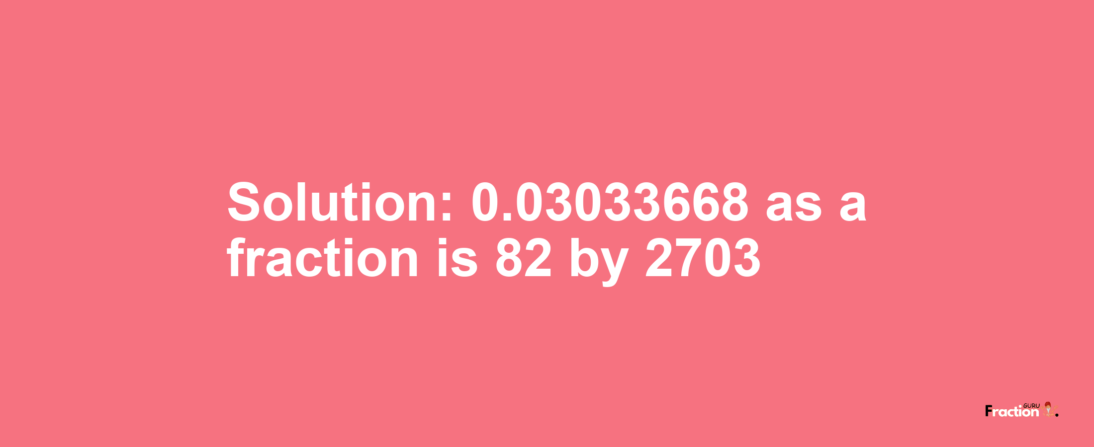 Solution:0.03033668 as a fraction is 82/2703